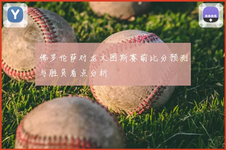 佛罗伦萨对龙文图斯赛前比分预测与胜负看点分析
