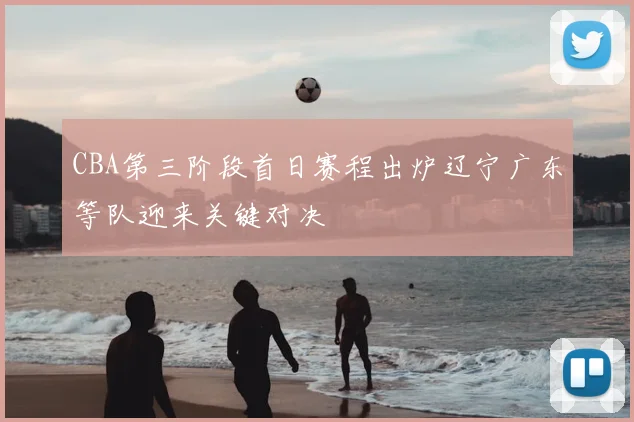 CBA第三阶段首日赛程出炉辽宁广东等队迎来关键对决
