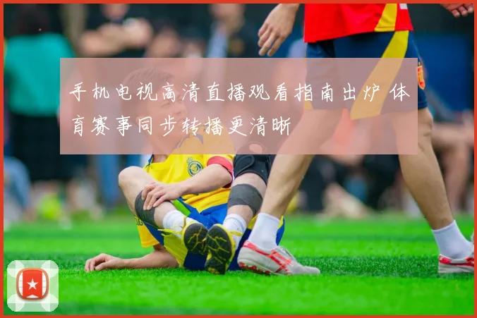 手机电视高清直播观看指南出炉 体育赛事同步转播更清晰