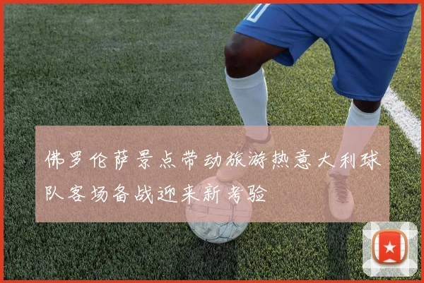 佛罗伦萨景点带动旅游热意大利球队客场备战迎来新考验