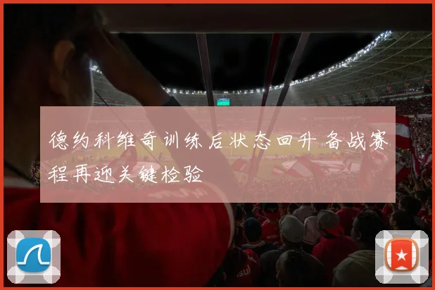 德约科维奇训练后状态回升 备战赛程再迎关键检验