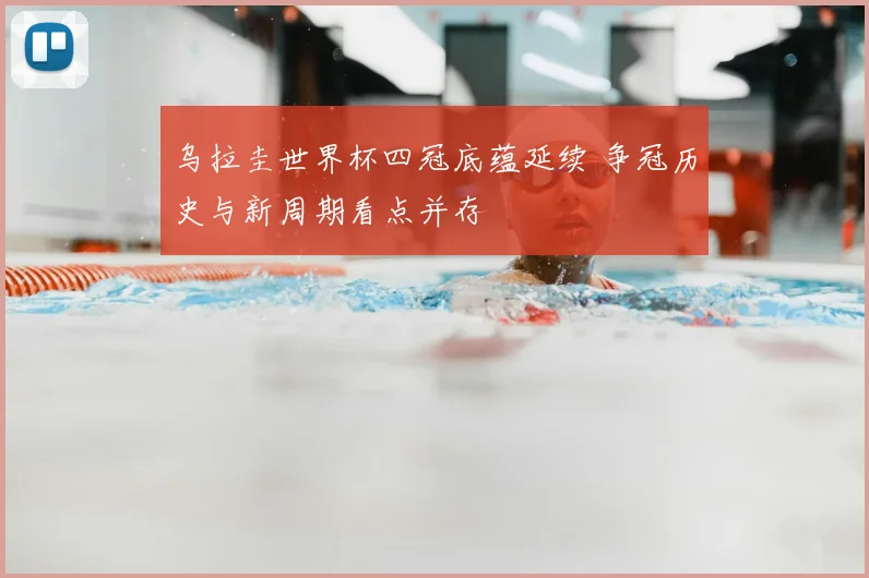 乌拉圭世界杯四冠底蕴延续 争冠历史与新周期看点并存