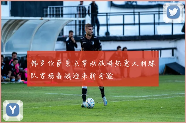 佛罗伦萨景点带动旅游热意大利球队客场备战迎来新考验