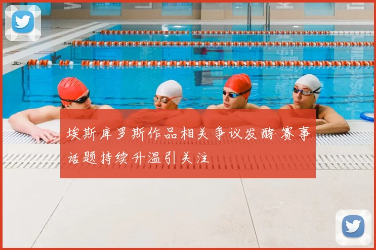 埃斯库罗斯作品相关争议发酵 赛事话题持续升温引关注