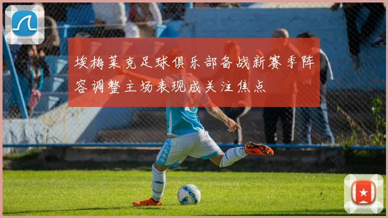 埃梅莱克足球俱乐部备战新赛季阵容调整主场表现成关注焦点