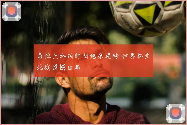 乌拉圭加纳时刻绝杀逆转 世界杯生死战遗憾出局